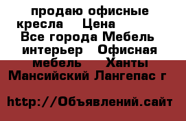  продаю офисные кресла  › Цена ­ 1 800 - Все города Мебель, интерьер » Офисная мебель   . Ханты-Мансийский,Лангепас г.